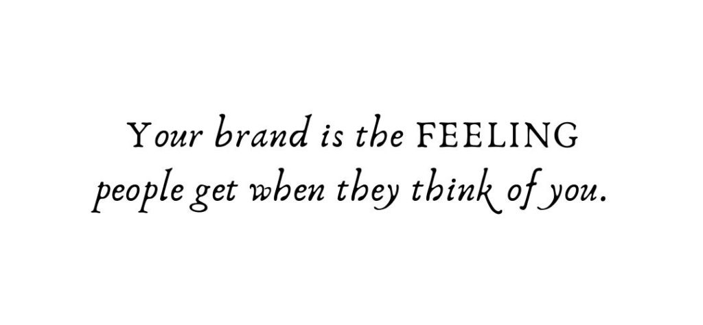 Your brand is the feeling people get when they think of you